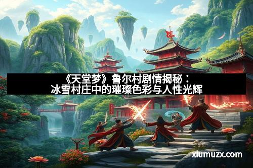 《天堂梦》鲁尔村剧情揭秘：冰雪村庄中的璀璨色彩与人性光辉