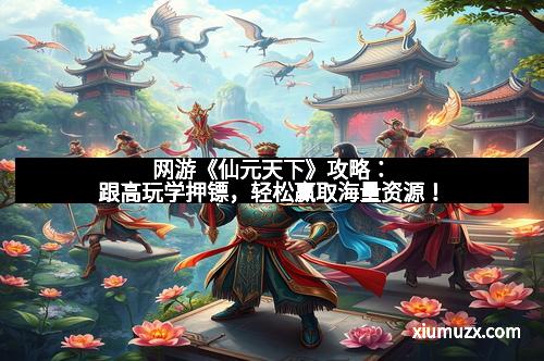 网游《仙元天下》攻略：跟高玩学押镖，轻松赢取海量资源！
