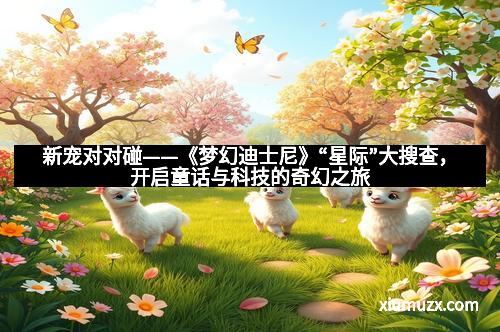 新宠对对碰——《梦幻迪士尼》“星际”大搜查，开启童话与科技的奇幻之旅